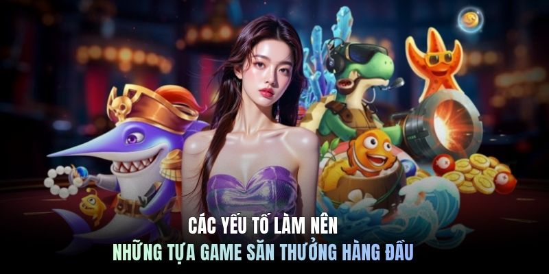 Các yếu tố làm nên những tựa game săn thưởng hàng đầu
