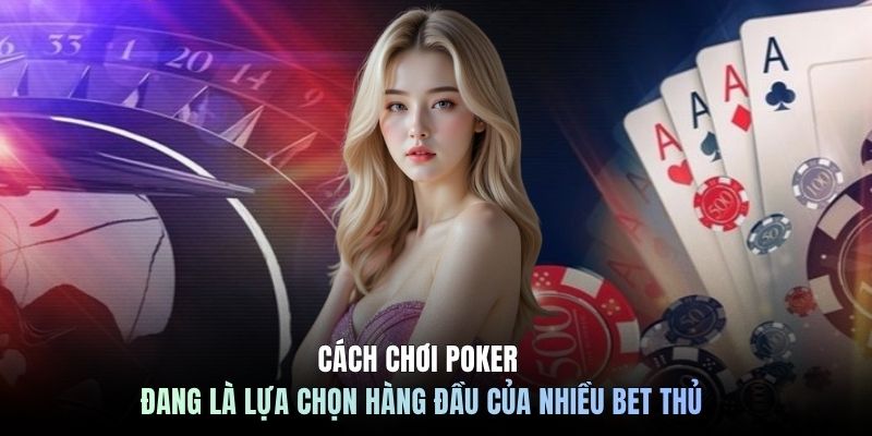 Cách chơi Poker đang là lựa chọn hàng đầu của nhiều bet thủ