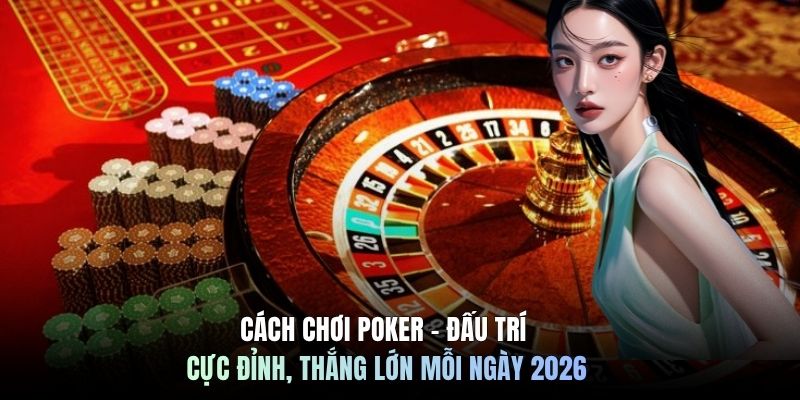 Cách Chơi Poker - Đấu Trí Cực Đỉnh, Thắng Lớn Mỗi Ngày 2026