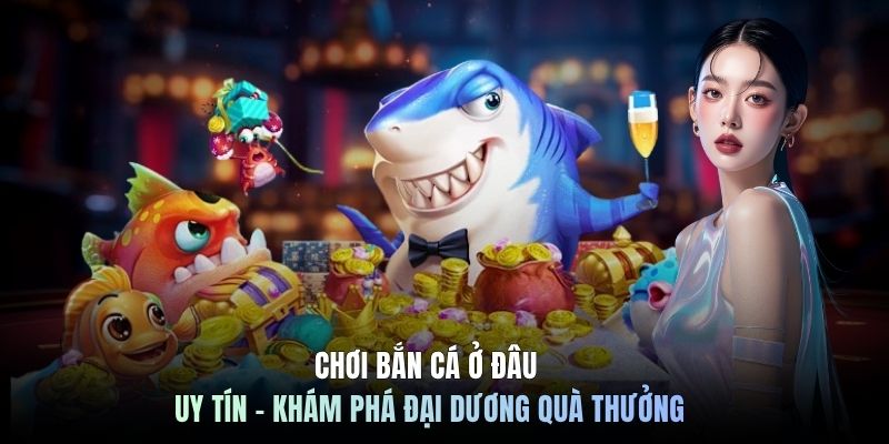Chơi Bắn Cá Ở Đâu Uy Tín - Khám Phá Đại Dương Quà Thưởng