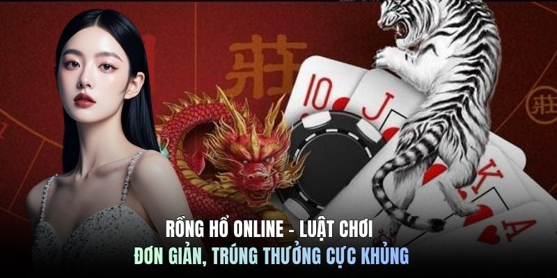 Rồng Hổ Online - Luật Chơi Đơn Giản, Trúng Thưởng Cực Khủng
