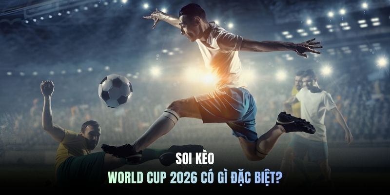 Soi kèo WORLD CUP 2026 có gì đặc biệt?