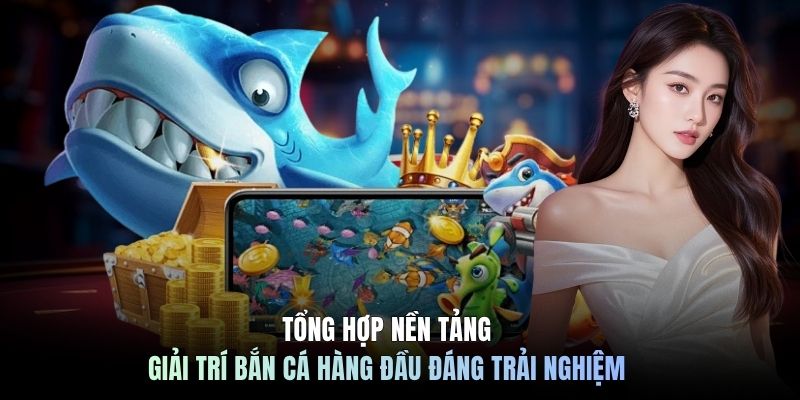 Tổng hợp nền tảng giải trí bắn cá hàng đầu đáng trải nghiệm