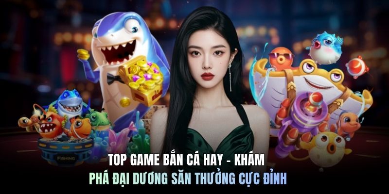 Top Game Bắn Cá Hay - Khám Phá Đại Dương Săn Thưởng Cực Đỉnh