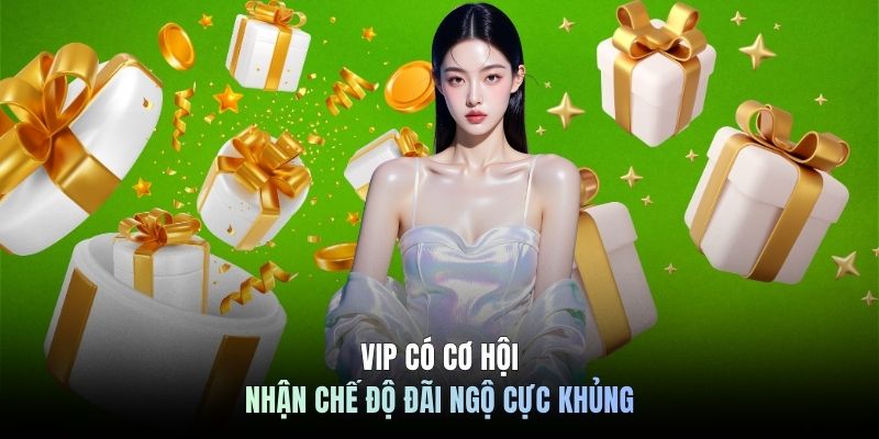 VIP có cơ hội nhận chế độ đãi ngộ cực khủng